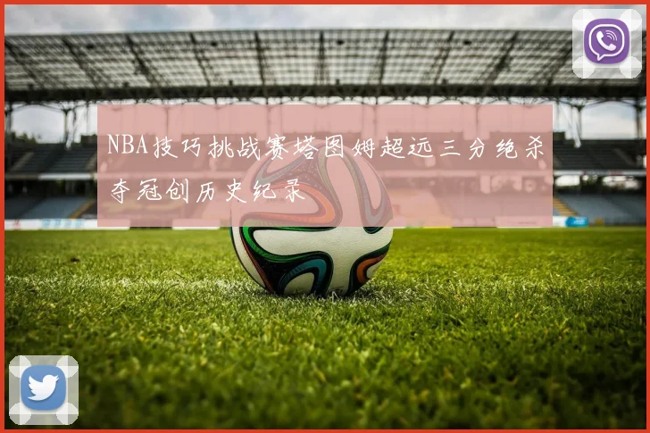 NBA技巧挑战赛塔图姆超远三分绝杀夺冠创历史纪录