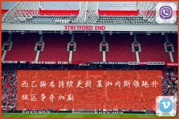 西乙排名持续更新 莱加内斯领跑升级区争夺加剧