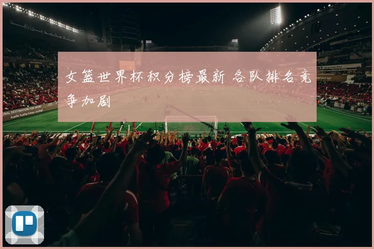 女篮世界杯积分榜最新 各队排名竞争加剧