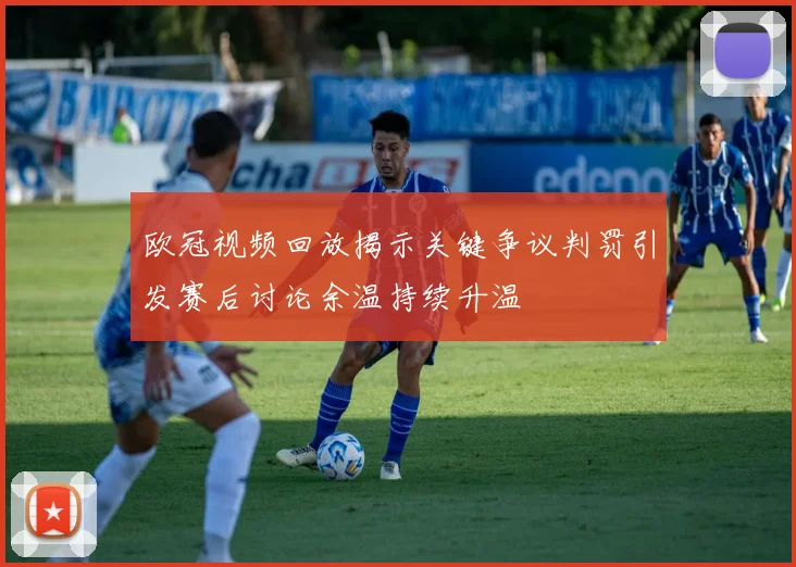 欧冠视频回放揭示关键争议判罚引发赛后讨论余温持续升温