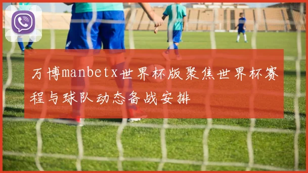 万博manbetx世界杯版聚焦世界杯赛程与球队动态备战安排