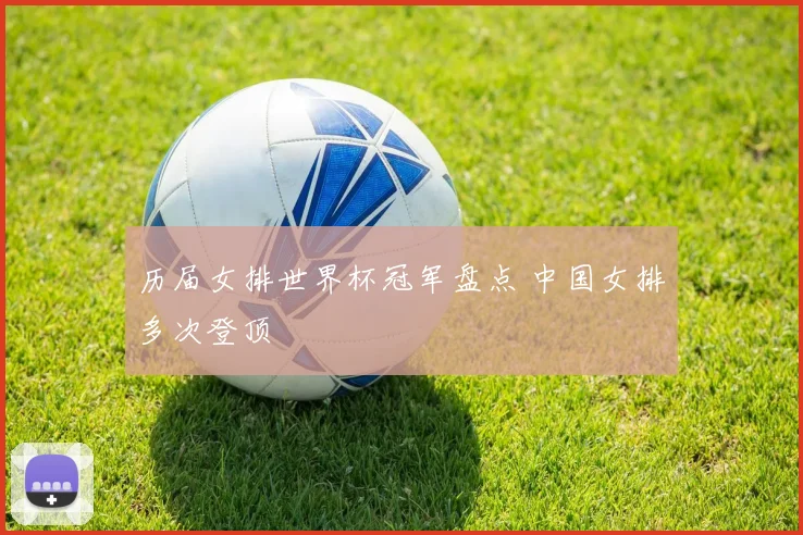 历届女排世界杯冠军盘点 中国女排多次登顶