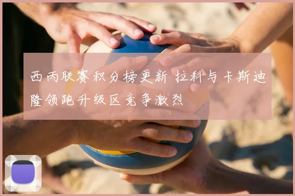 西丙联赛积分榜更新 拉科与卡斯迪隆领跑升级区竞争激烈