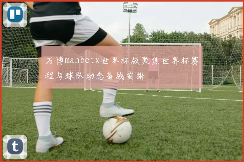 万博manbetx世界杯版聚焦世界杯赛程与球队动态备战安排