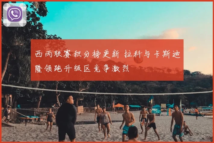 西丙联赛积分榜更新 拉科与卡斯迪隆领跑升级区竞争激烈