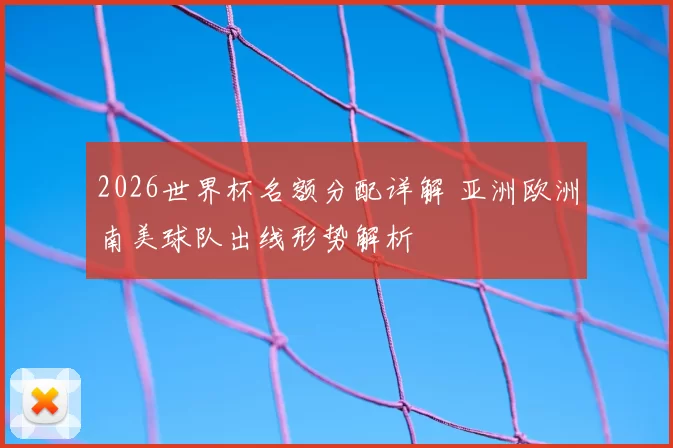 2026世界杯名额分配详解 亚洲欧洲南美球队出线形势解析