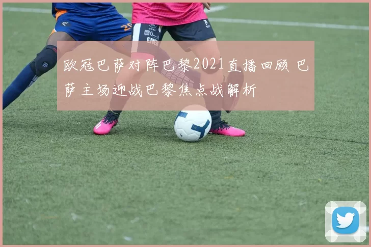 欧冠巴萨对阵巴黎2021直播回顾 巴萨主场迎战巴黎焦点战解析