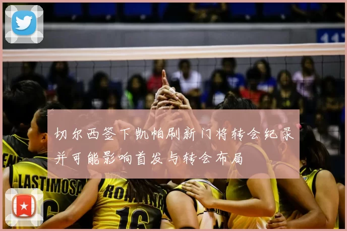 切尔西签下凯帕刷新门将转会纪录并可能影响首发与转会布局