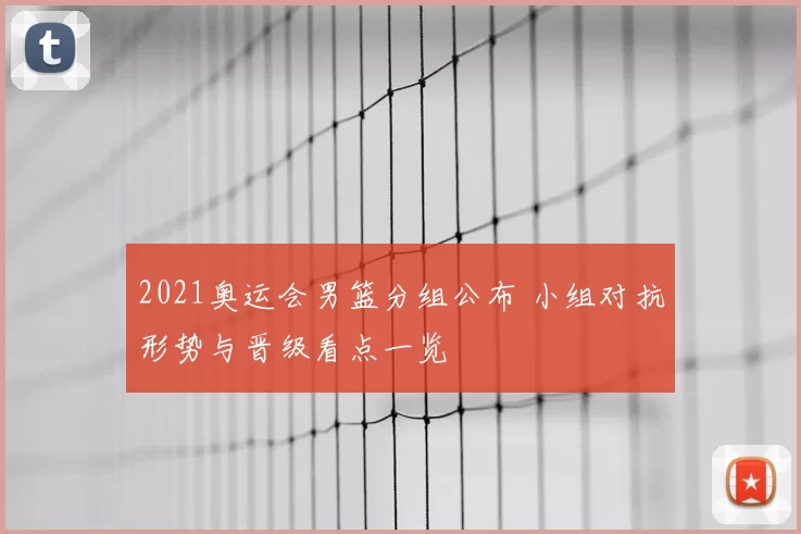 2021奥运会男篮分组公布 小组对抗形势与晋级看点一览