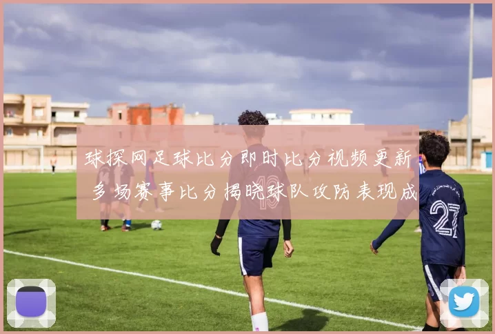球探网足球比分即时比分视频更新 多场赛事比分揭晓球队攻防表现成焦点