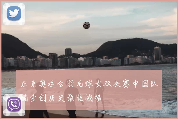 东京奥运会羽毛球女双决赛中国队摘金创历史最佳战绩