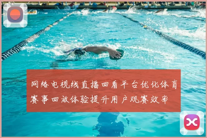 网络电视线直播回看平台优化体育赛事回放体验提升用户观赛效率