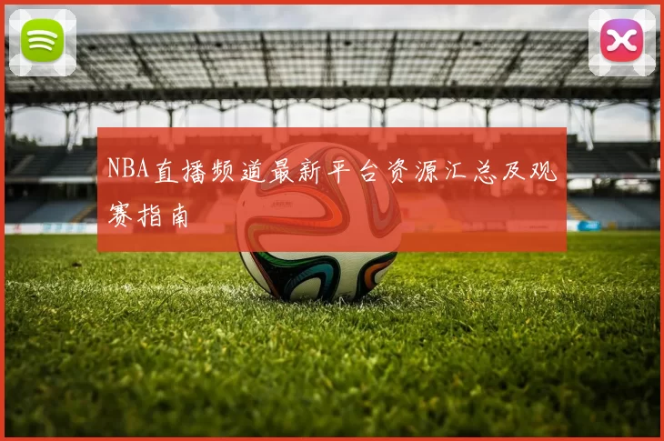 NBA直播频道最新平台资源汇总及观赛指南