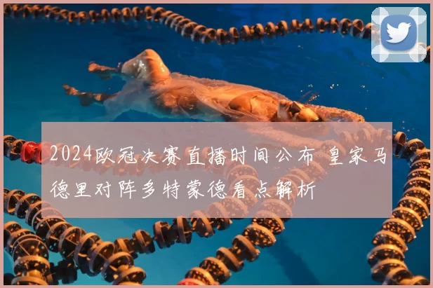 2024欧冠决赛直播时间公布 皇家马德里对阵多特蒙德看点解析