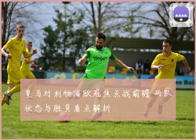皇马对利物浦欧冠焦点战前瞻 两队状态与胜负看点解析