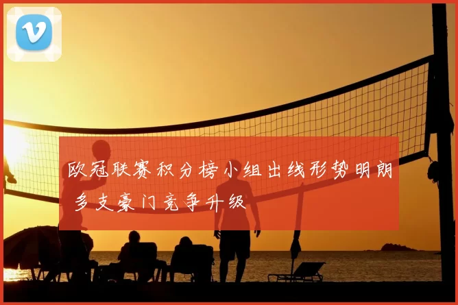 欧冠联赛积分榜小组出线形势明朗 多支豪门竞争升级