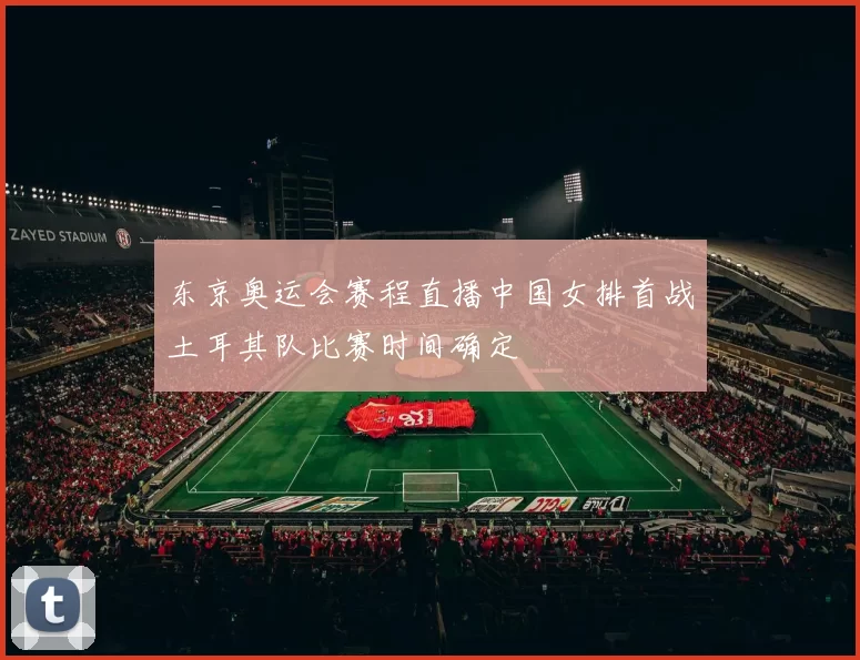 东京奥运会赛程直播中国女排首战土耳其队比赛时间确定