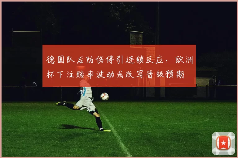 德国队后防伤停引连锁反应，欧洲杯下注赔率波动或改写晋级预期