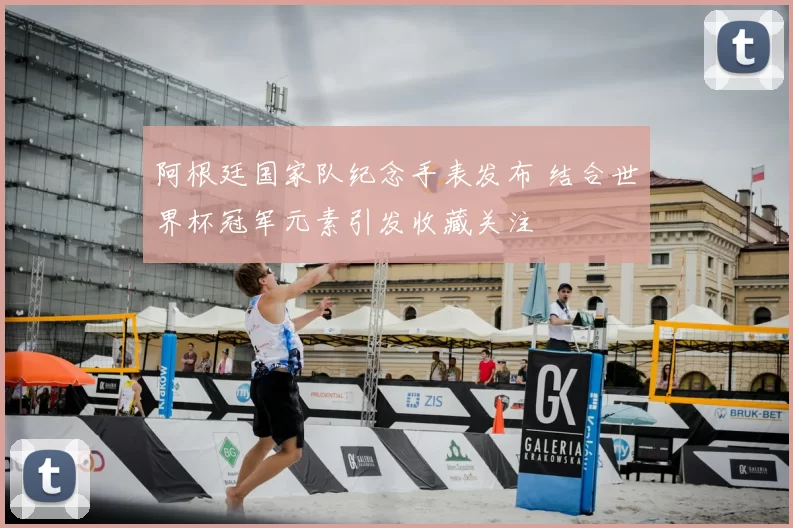 阿根廷国家队纪念手表发布 结合世界杯冠军元素引发收藏关注