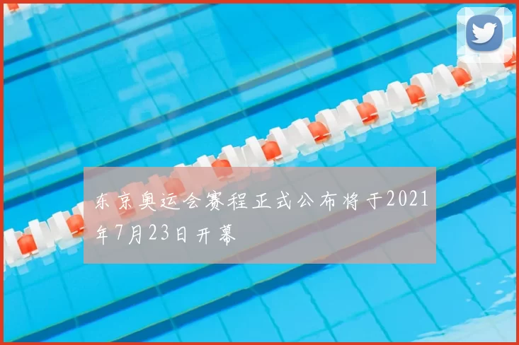 东京奥运会赛程正式公布将于2021年7月23日开幕