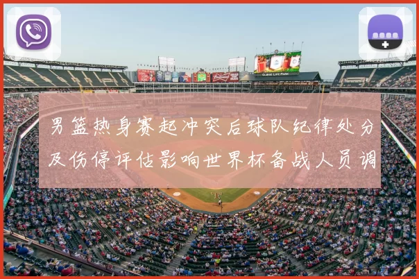 男篮热身赛起冲突后球队纪律处分及伤停评估影响世界杯备战人员调整