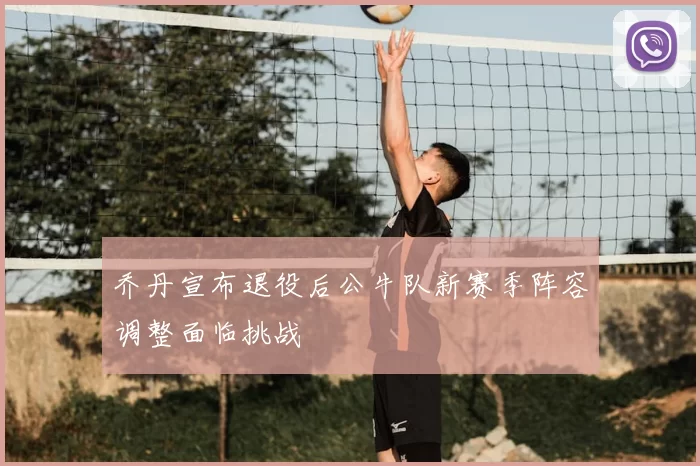 乔丹宣布退役后公牛队新赛季阵容调整面临挑战