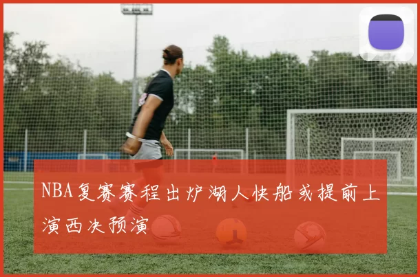 NBA复赛赛程出炉湖人快船或提前上演西决预演