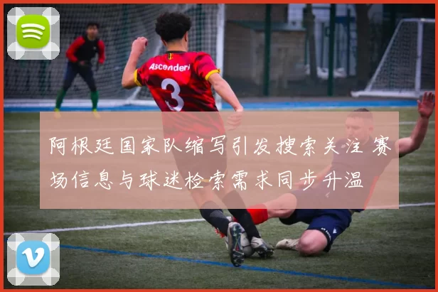 阿根廷国家队缩写引发搜索关注 赛场信息与球迷检索需求同步升温