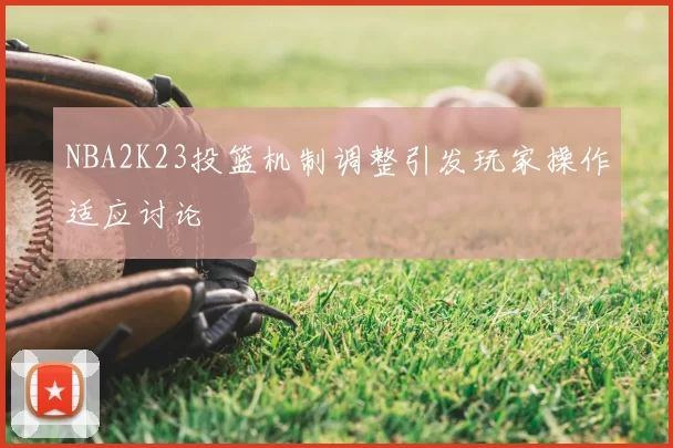 NBA2K23投篮机制调整引发玩家操作适应讨论