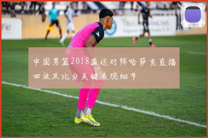 中国男篮2018亚运对阵哈萨克直播回放及比分关键表现细节