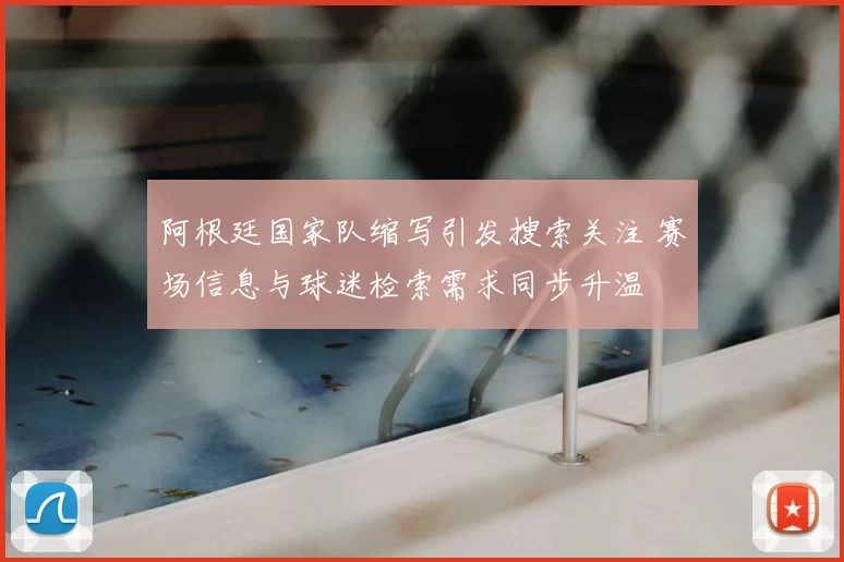 阿根廷国家队缩写引发搜索关注 赛场信息与球迷检索需求同步升温