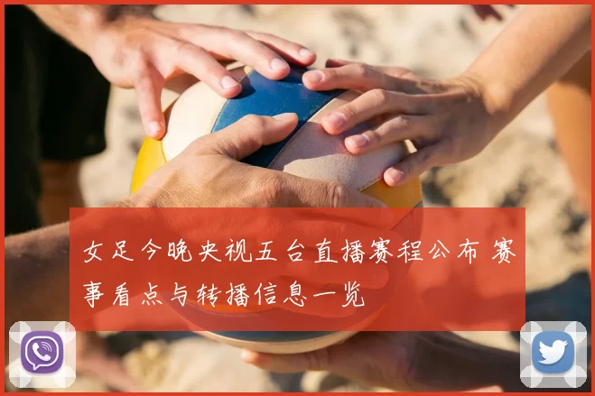 女足今晚央视五台直播赛程公布 赛事看点与转播信息一览