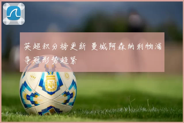 英超积分榜更新 曼城阿森纳利物浦争冠形势趋紧