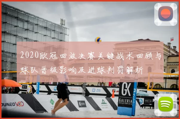 2020欧冠回放决赛关键战术回顾与球队晋级影响及进球判罚解析