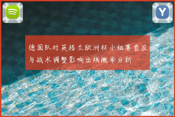 德国队对英格兰欧洲杯小组赛首发与战术调整影响出线概率分析