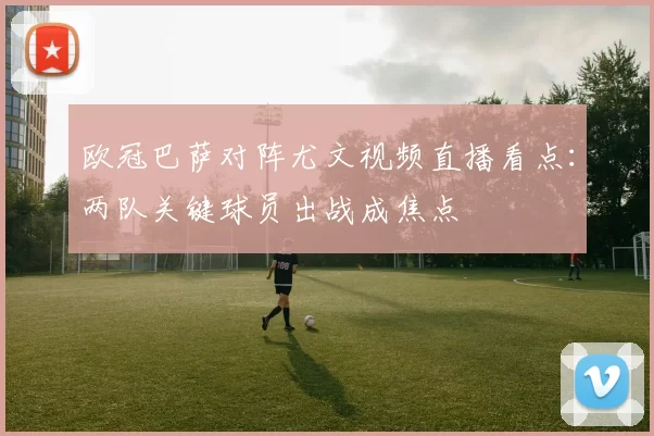 欧冠巴萨对阵尤文视频直播看点：两队关键球员出战成焦点