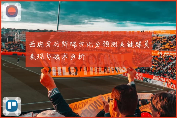 西班牙对阵瑞典比分预测关键球员表现与战术分析