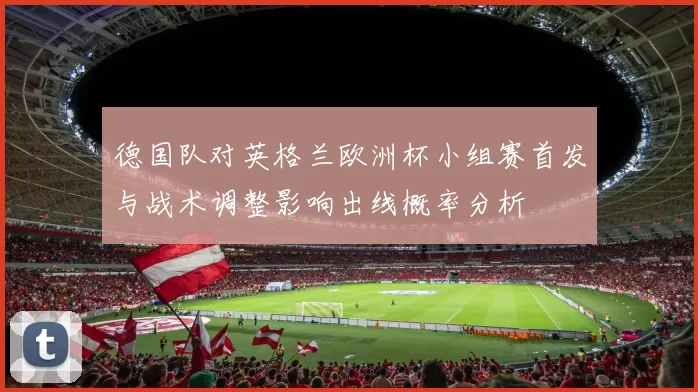 德国队对英格兰欧洲杯小组赛首发与战术调整影响出线概率分析