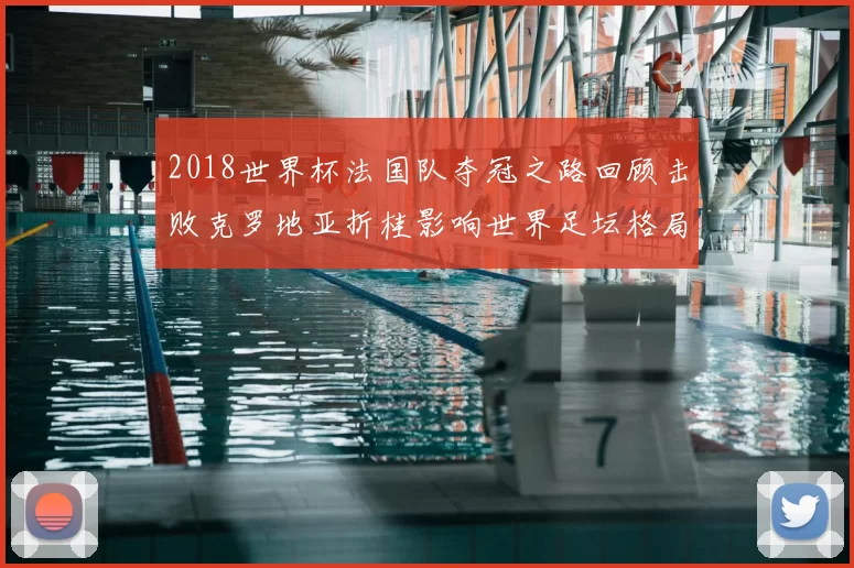 2018世界杯法国队夺冠之路回顾击败克罗地亚折桂影响世界足坛格局
