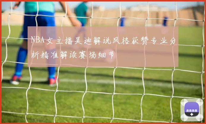 NBA女主播吴迪解说风格获赞专业分析精准解读赛场细节