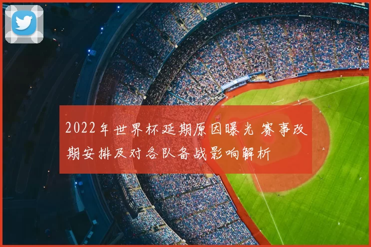 2022年世界杯延期原因曝光 赛事改期安排及对各队备战影响解析