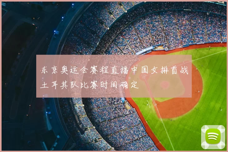 东京奥运会赛程直播中国女排首战土耳其队比赛时间确定