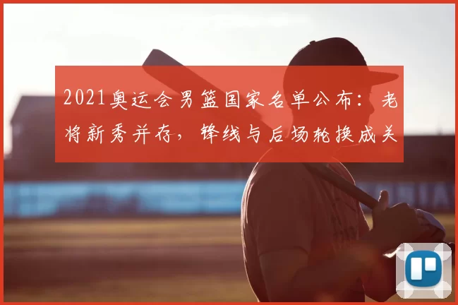 2021奥运会男篮国家名单公布:老将新秀并存,锋线与后场轮换成关注点