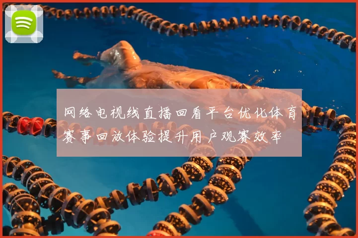 网络电视线直播回看平台优化体育赛事回放体验提升用户观赛效率