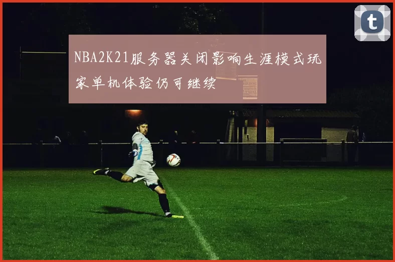 NBA2K21服务器关闭影响生涯模式玩家单机体验仍可继续