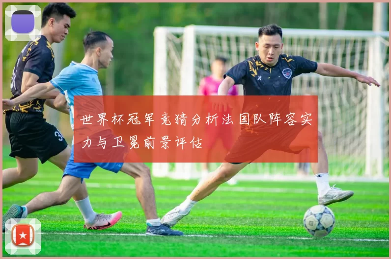 世界杯冠军竞猜分析法国队阵容实力与卫冕前景评估
