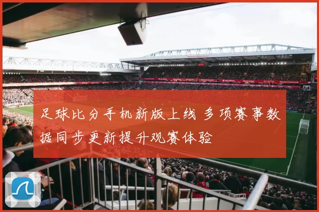 足球比分手机新版上线 多项赛事数据同步更新提升观赛体验