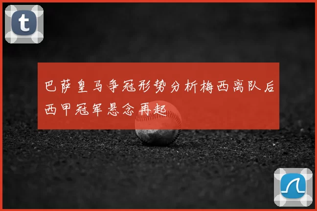 巴萨皇马争冠形势分析梅西离队后西甲冠军悬念再起