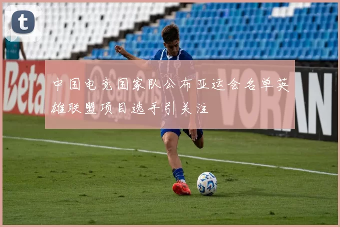 中国电竞国家队公布亚运会名单英雄联盟项目选手引关注