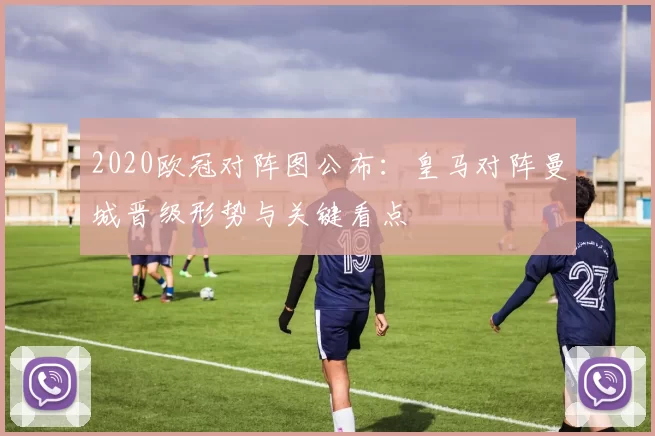 2020欧冠对阵图公布：皇马对阵曼城晋级形势与关键看点